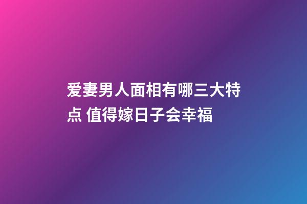 爱妻男人面相有哪三大特点 值得嫁日子会幸福